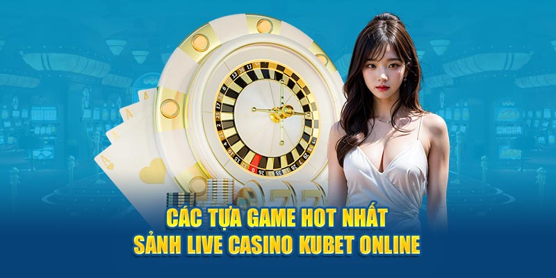 Các tựa game hot nhất sảnh Live Casino Kubet online