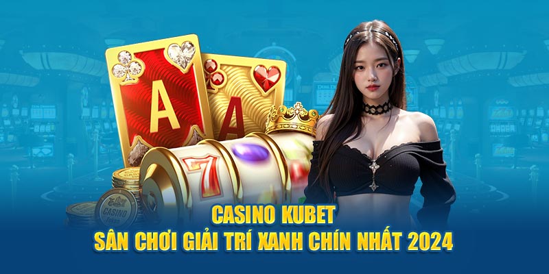 Casino Kubet - Sân Chơi Giải Trí Xanh Chín Nhất 2024