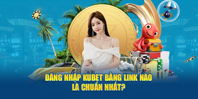 Đăng nhập Kubet bằng link nào là chuẩn nhất?