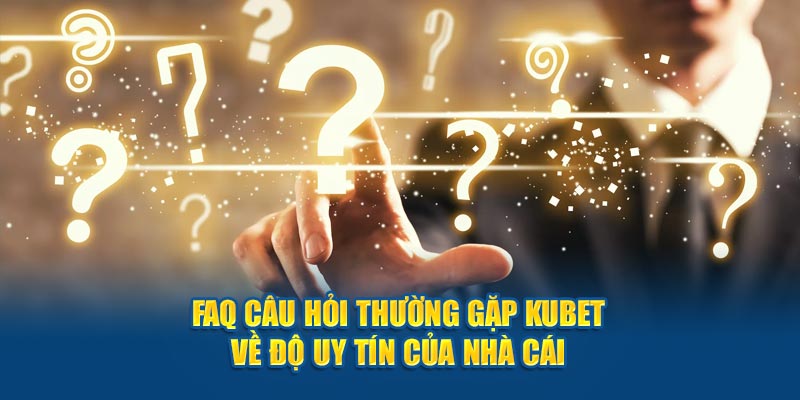 FAQ câu hỏi thường gặp Kubet về độ uy tín của nhà cái