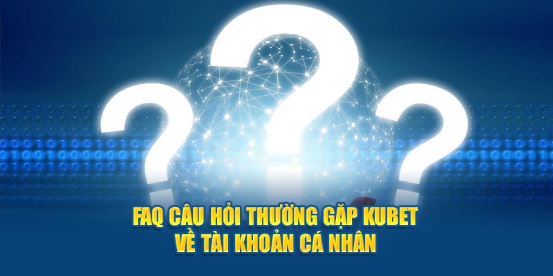 FAQ câu hỏi thường gặp Kubet về tài khoản cá nhân 