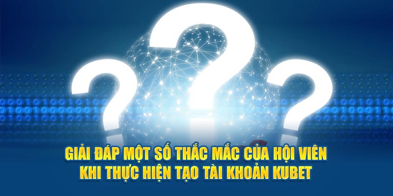 Giải đáp một số thắc mắc của hội viên khi thực hiện tạo tài khoản Kubet