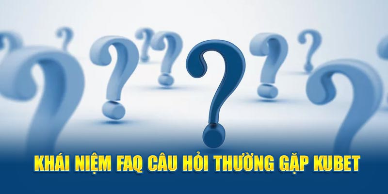 Khái niệm FAQ câu hỏi thường gặp Kubet