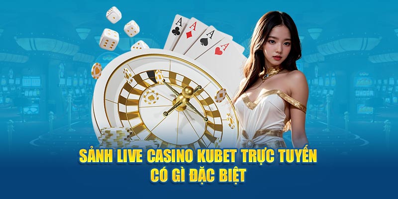 Sảnh Live Casino Kubet trực tuyến có gì đặc biệt?